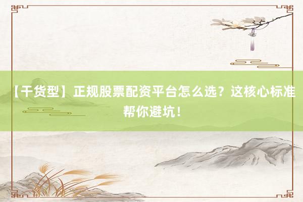 【干货型】正规股票配资平台怎么选？这核心标准帮你避坑！