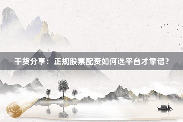 干货分享：正规股票配资如何选平台才靠谱？