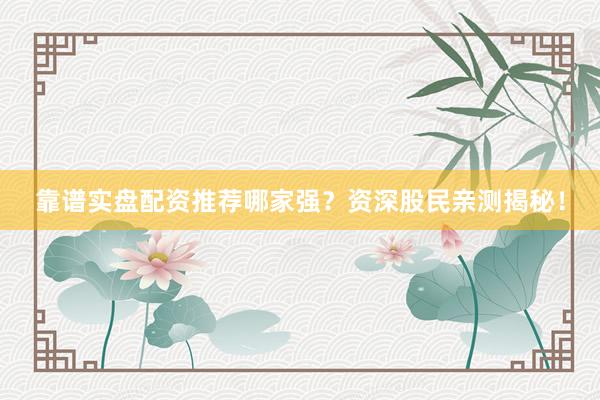 靠谱实盘配资推荐哪家强？资深股民亲测揭秘！