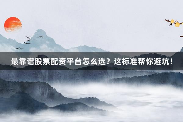 最靠谱股票配资平台怎么选？这标准帮你避坑！