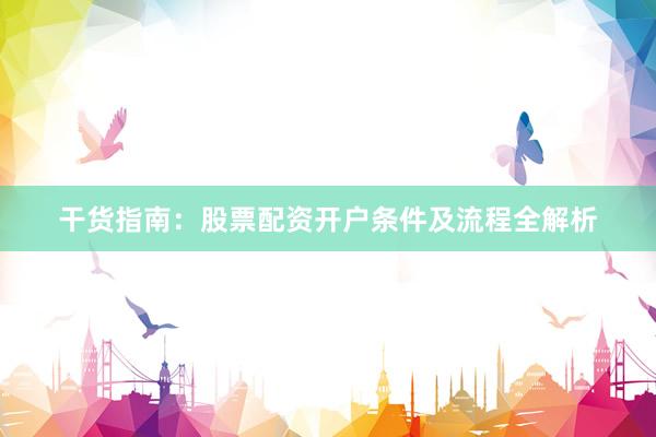 干货指南：股票配资开户条件及流程全解析