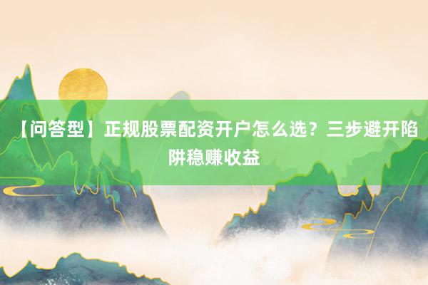 【问答型】正规股票配资开户怎么选？三步避开陷阱稳赚收益