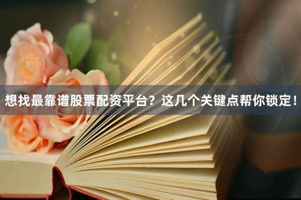 想找最靠谱股票配资平台？这几个关键点帮你锁定！