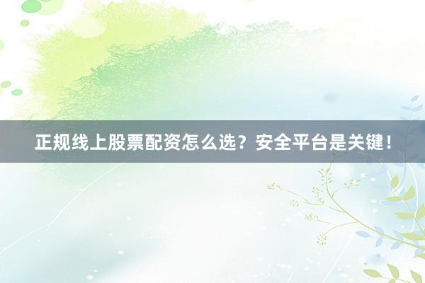 正规线上股票配资怎么选？安全平台是关键！