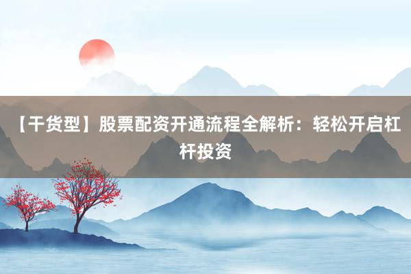 【干货型】股票配资开通流程全解析：轻松开启杠杆投资