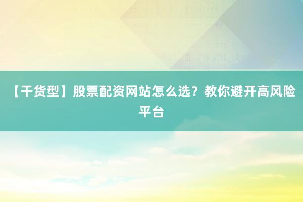 【干货型】股票配资网站怎么选？教你避开高风险平台