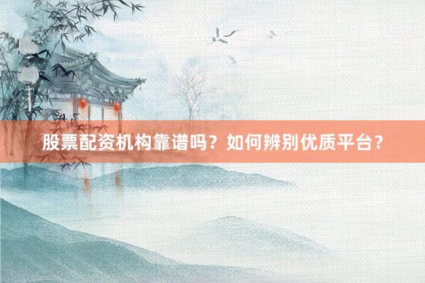 股票配资机构靠谱吗？如何辨别优质平台？