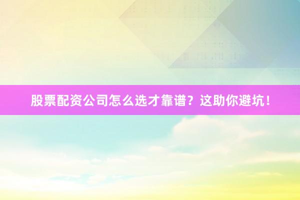 股票配资公司怎么选才靠谱？这助你避坑！