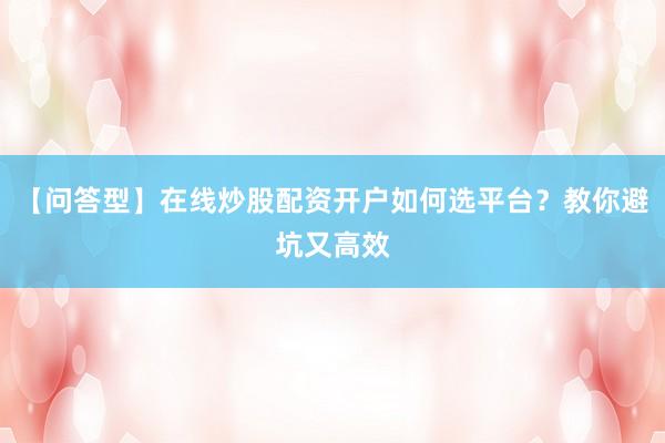 【问答型】在线炒股配资开户如何选平台？教你避坑又高效