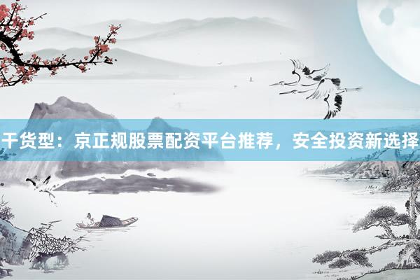 干货型：京正规股票配资平台推荐，安全投资新选择