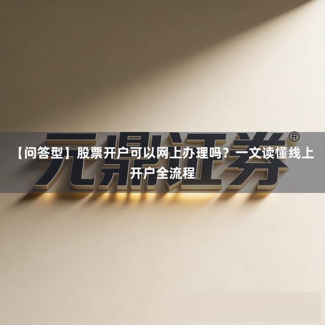 【问答型】股票开户可以网上办理吗？一文读懂线上开户全流程