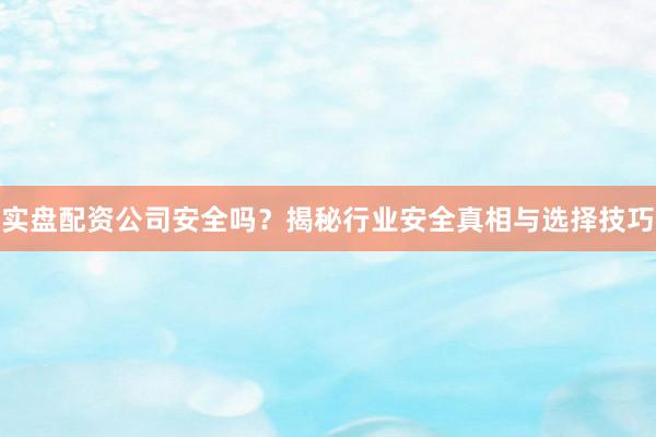 实盘配资公司安全吗？揭秘行业安全真相与选择技巧