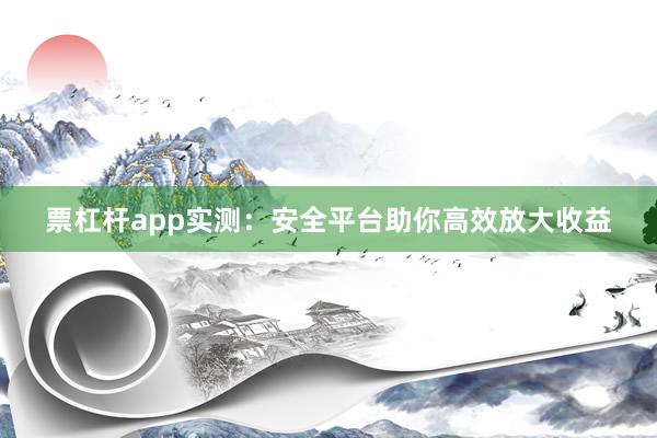 票杠杆app实测：安全平台助你高效放大收益