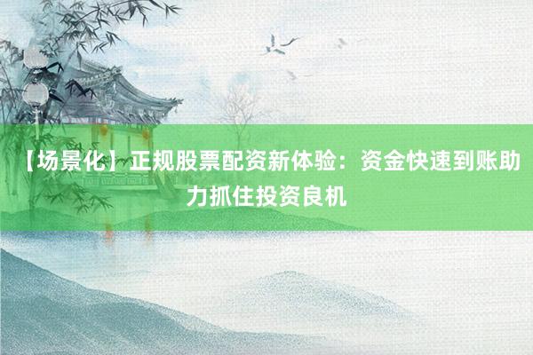 【场景化】正规股票配资新体验：资金快速到账助力抓住投资良机