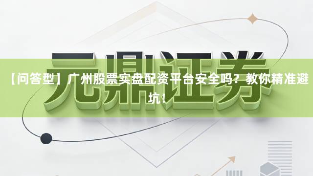 【问答型】广州股票实盘配资平台安全吗？教你精准避坑！