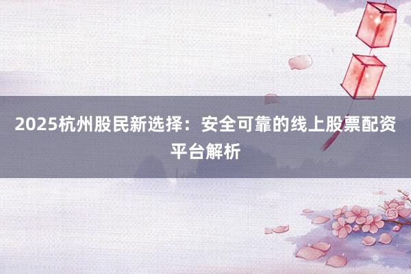 2025杭州股民新选择：安全可靠的线上股票配资平台解析