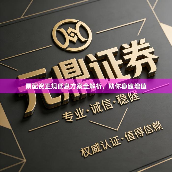票配资正规低息方案全解析，助你稳健增值