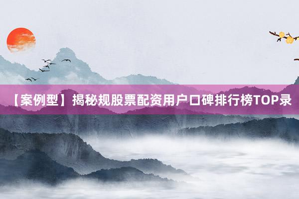 【案例型】揭秘规股票配资用户口碑排行榜TOP录