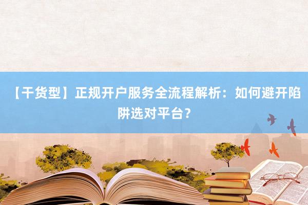 【干货型】正规开户服务全流程解析：如何避开陷阱选对平台？