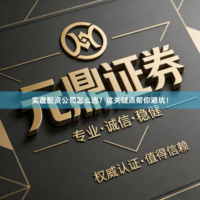 实盘配资公司怎么选？这关键点帮你避坑！