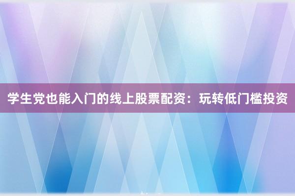 学生党也能入门的线上股票配资：玩转低门槛投资