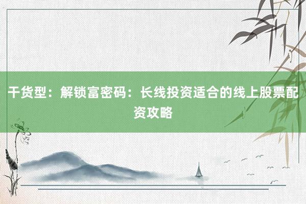 干货型：解锁富密码：长线投资适合的线上股票配资攻略