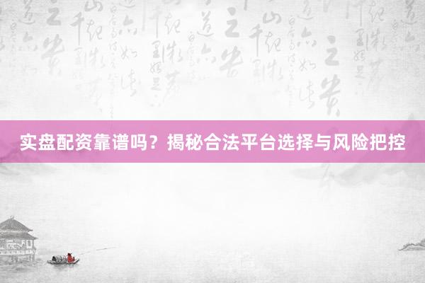 实盘配资靠谱吗？揭秘合法平台选择与风险把控