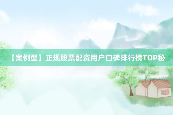 【案例型】正规股票配资用户口碑排行榜TOP秘