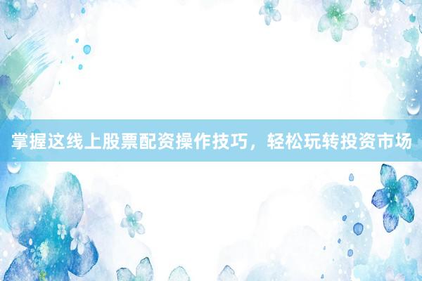 掌握这线上股票配资操作技巧，轻松玩转投资市场