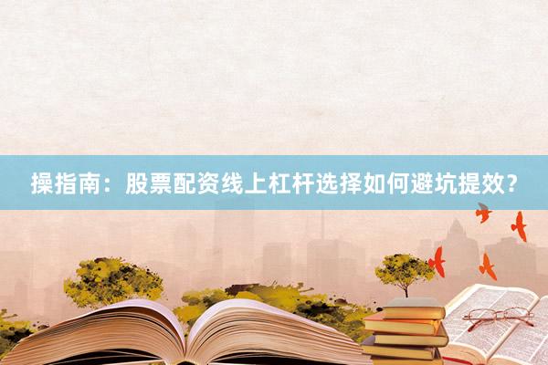 操指南：股票配资线上杠杆选择如何避坑提效？