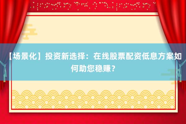 【场景化】投资新选择：在线股票配资低息方案如何助您稳赚？
