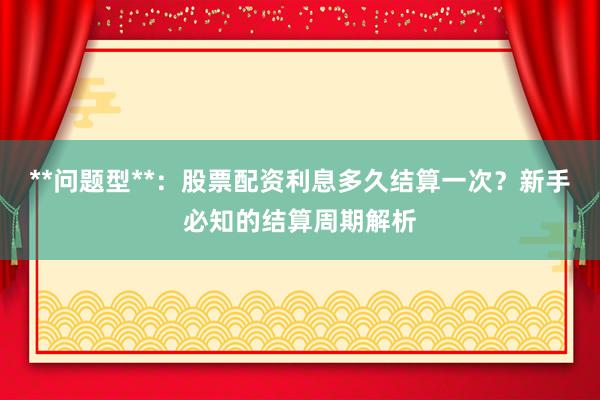 **问题型**：股票配资利息多久结算一次？新手必知的结算周期解析
