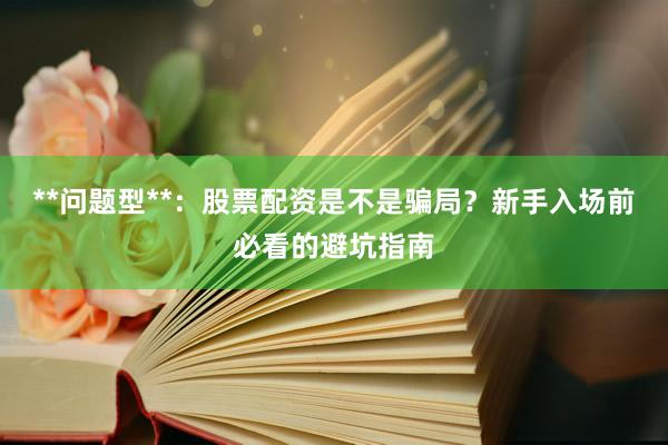 **问题型**：股票配资是不是骗局？新手入场前必看的避坑指南