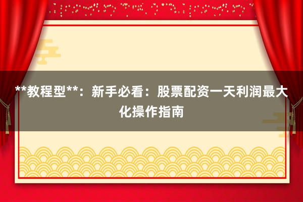 **教程型**：新手必看：股票配资一天利润最大化操作指南