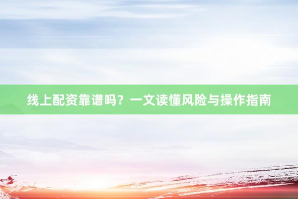 线上配资靠谱吗？一文读懂风险与操作指南