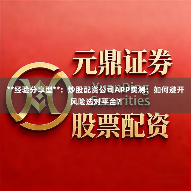 **经验分享型**：炒股配资公司APP实测：如何避开风险选对平台？