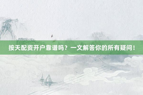 按天配资开户靠谱吗？一文解答你的所有疑问！