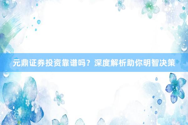 元鼎证券投资靠谱吗？深度解析助你明智决策