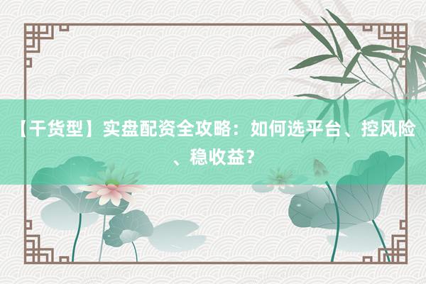 【干货型】实盘配资全攻略：如何选平台、控风险、稳收益？
