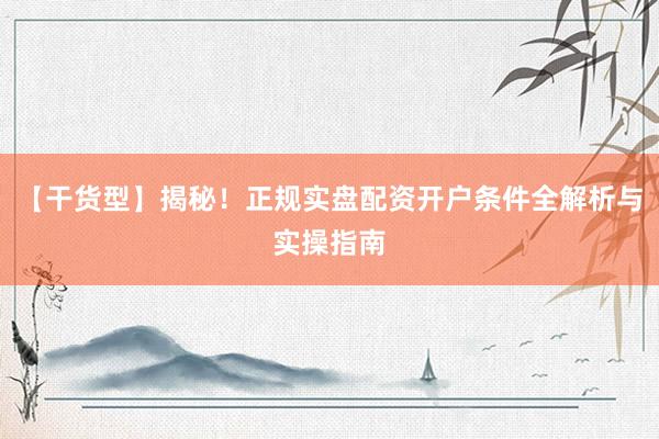 【干货型】揭秘！正规实盘配资开户条件全解析与实操指南