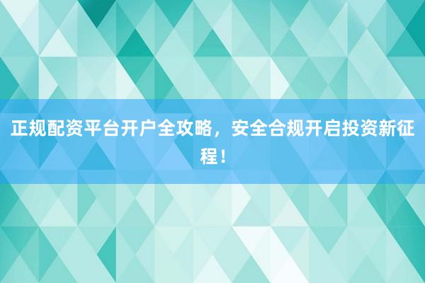 正规配资平台开户全攻略，安全合规开启投资新征程！