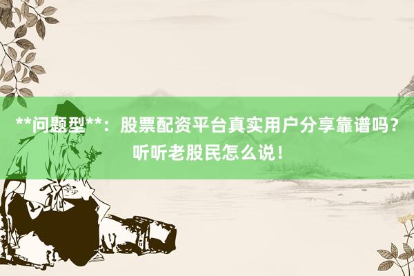 **问题型**：股票配资平台真实用户分享靠谱吗？听听老股民怎么说！
