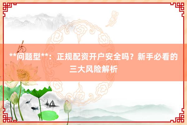 **问题型**：正规配资开户安全吗？新手必看的三大风险解析