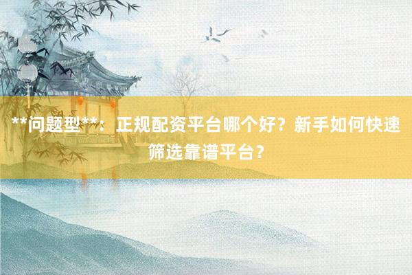 **问题型**：正规配资平台哪个好？新手如何快速筛选靠谱平台？
