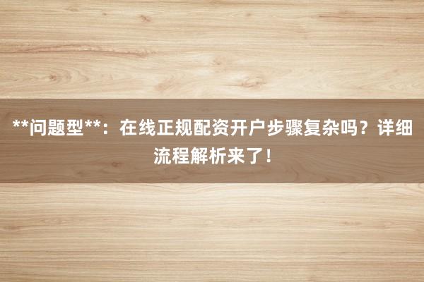 **问题型**：在线正规配资开户步骤复杂吗？详细流程解析来了！