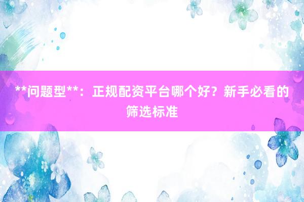 **问题型**：正规配资平台哪个好？新手必看的筛选标准