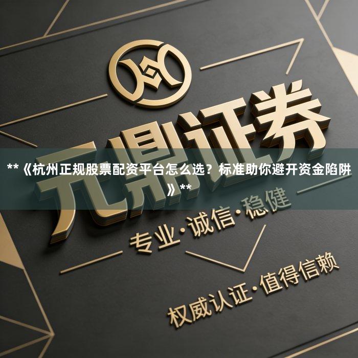 **《杭州正规股票配资平台怎么选？标准助你避开资金陷阱》**