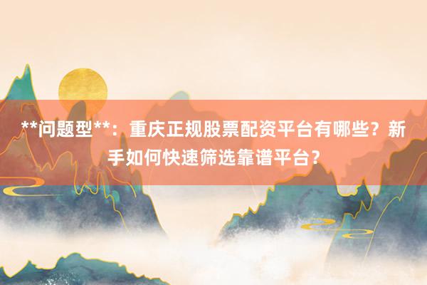 **问题型**：重庆正规股票配资平台有哪些？新手如何快速筛选靠谱平台？