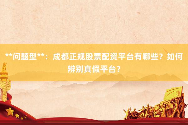 **问题型**：成都正规股票配资平台有哪些？如何辨别真假平台？