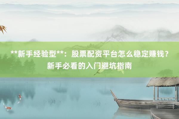 **新手经验型**：股票配资平台怎么稳定赚钱？新手必看的入门避坑指南
